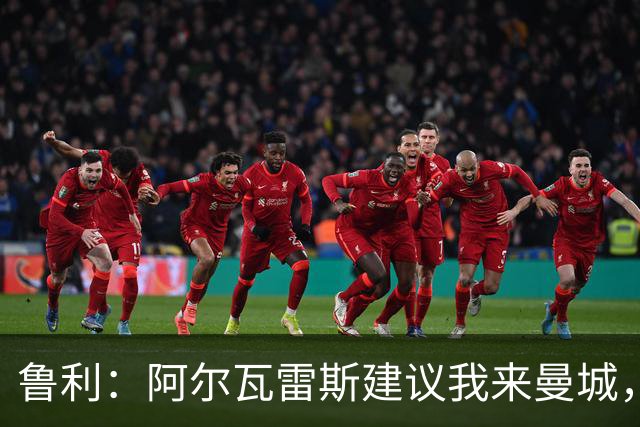 鲁利：阿尔瓦雷斯建议我来曼城，他说这是世界上最好的俱乐部之一
